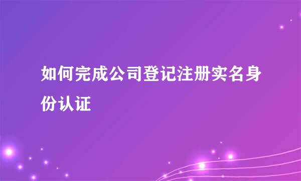 如何完成公司登记注册实名身份认证