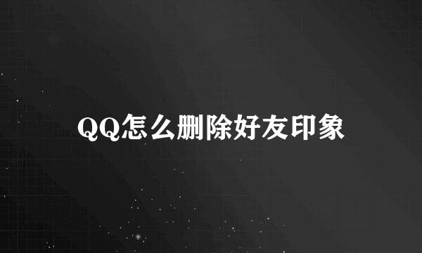 QQ怎么删除好友印象