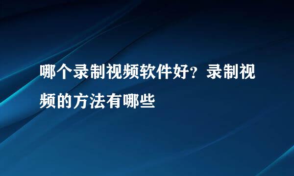 哪个录制视频软件好？录制视频的方法有哪些