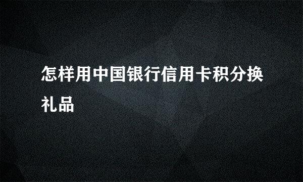 怎样用中国银行信用卡积分换礼品