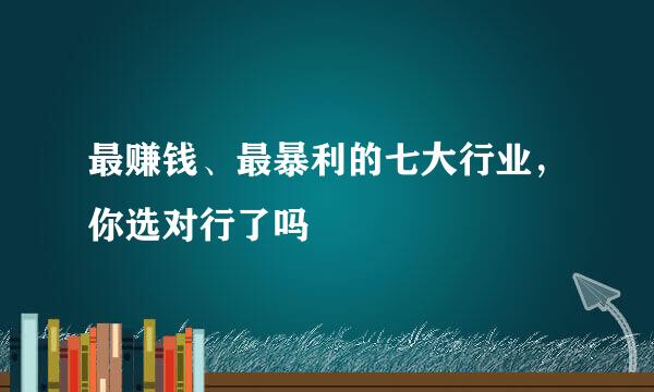 最赚钱、最暴利的七大行业，你选对行了吗