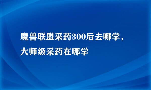 魔兽联盟采药300后去哪学，大师级采药在哪学