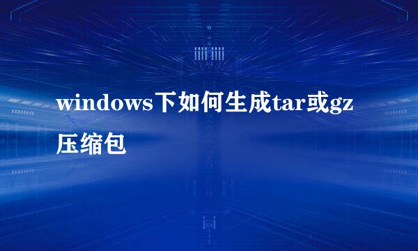 windows下如何生成tar或gz压缩包