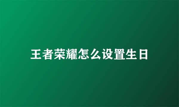 王者荣耀怎么设置生日