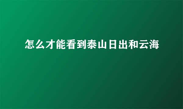 怎么才能看到泰山日出和云海