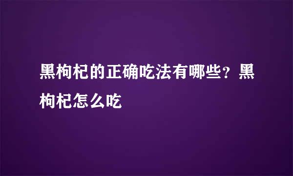 黑枸杞的正确吃法有哪些？黑枸杞怎么吃