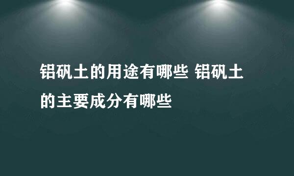 铝矾土的用途有哪些 铝矾土的主要成分有哪些