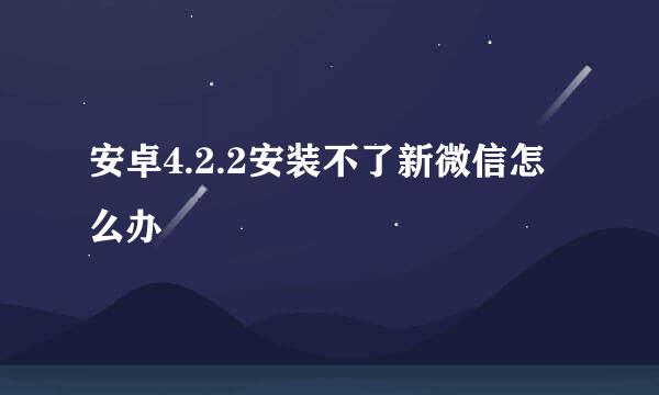 安卓4.2.2安装不了新微信怎么办