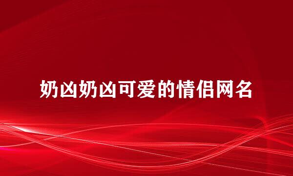 奶凶奶凶可爱的情侣网名