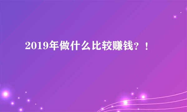 2019年做什么比较赚钱？！