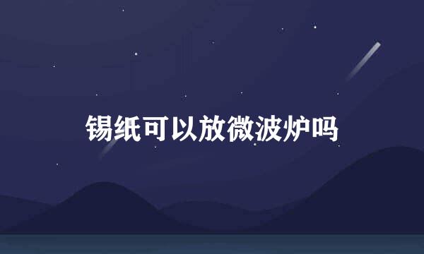 锡纸可以放微波炉吗