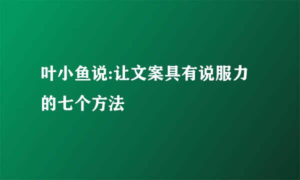 叶小鱼说:让文案具有说服力的七个方法