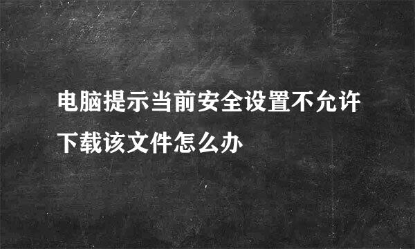 电脑提示当前安全设置不允许下载该文件怎么办