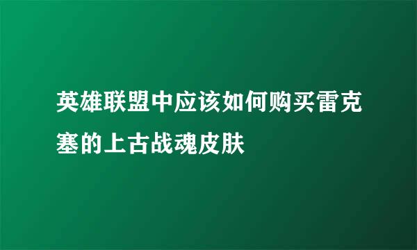 英雄联盟中应该如何购买雷克塞的上古战魂皮肤