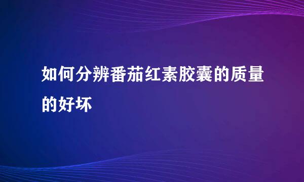 如何分辨番茄红素胶囊的质量的好坏