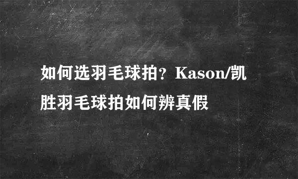 如何选羽毛球拍？Kason/凯胜羽毛球拍如何辨真假