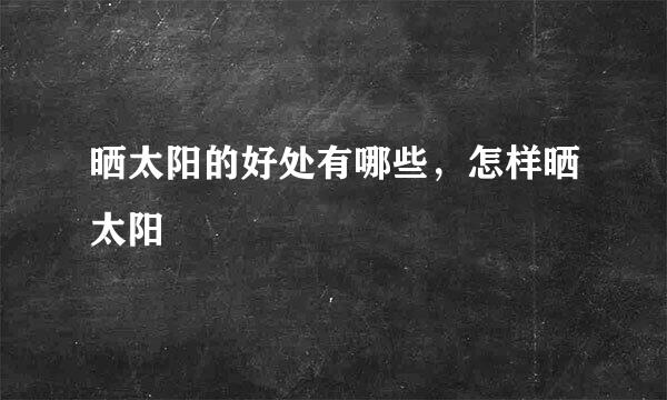 晒太阳的好处有哪些，怎样晒太阳