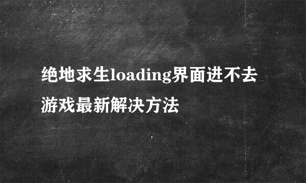 绝地求生loading界面进不去游戏最新解决方法