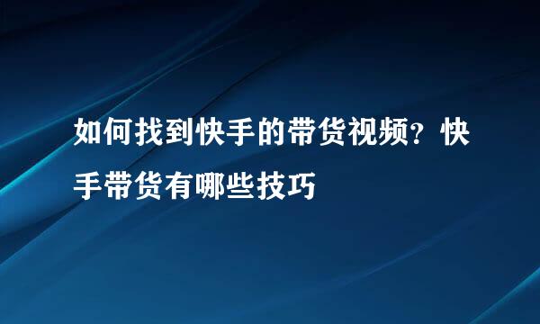 如何找到快手的带货视频？快手带货有哪些技巧