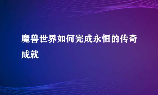 魔兽世界如何完成永恒的传奇成就