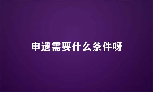 申遗需要什么条件呀