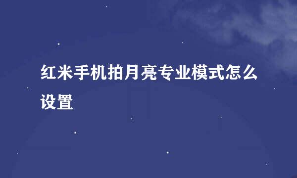 红米手机拍月亮专业模式怎么设置