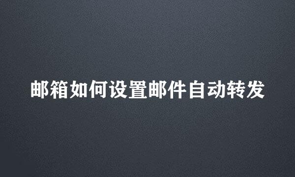 邮箱如何设置邮件自动转发