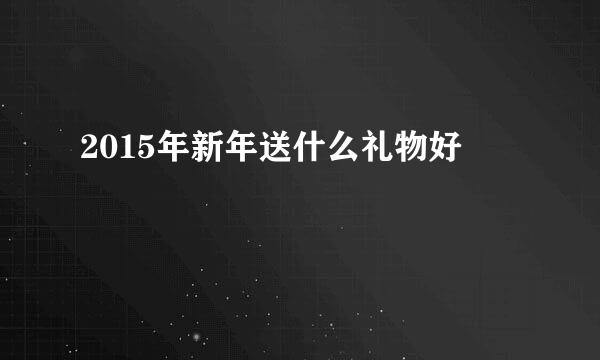 2015年新年送什么礼物好