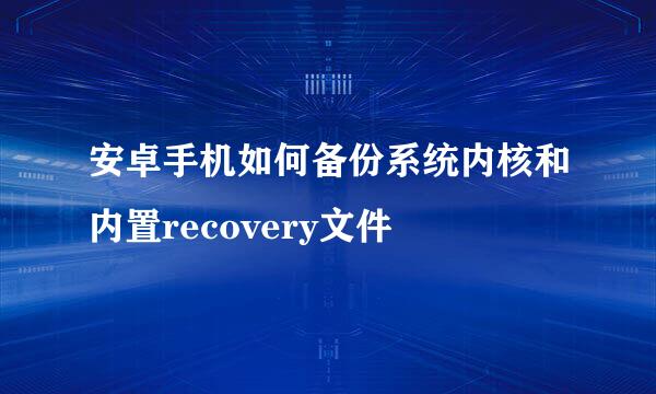 安卓手机如何备份系统内核和内置recovery文件