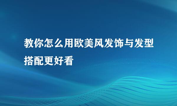 教你怎么用欧美风发饰与发型搭配更好看