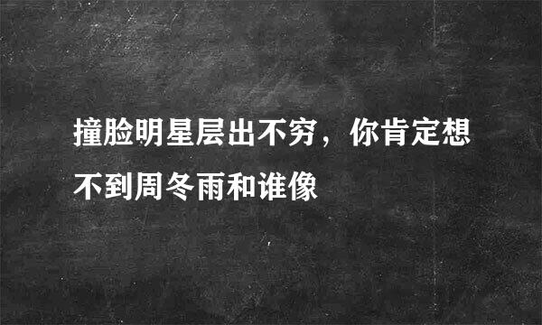 撞脸明星层出不穷，你肯定想不到周冬雨和谁像