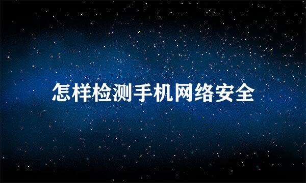 怎样检测手机网络安全