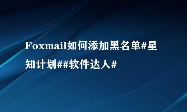 Foxmail如何添加黑名单#星知计划##软件达人#