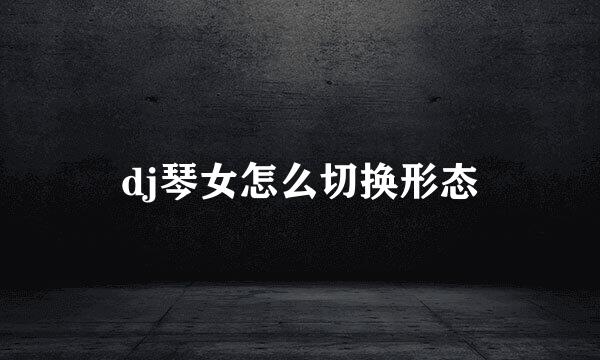 dj琴女怎么切换形态