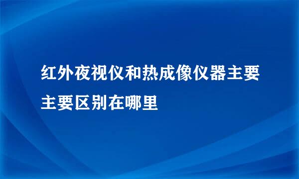 红外夜视仪和热成像仪器主要主要区别在哪里