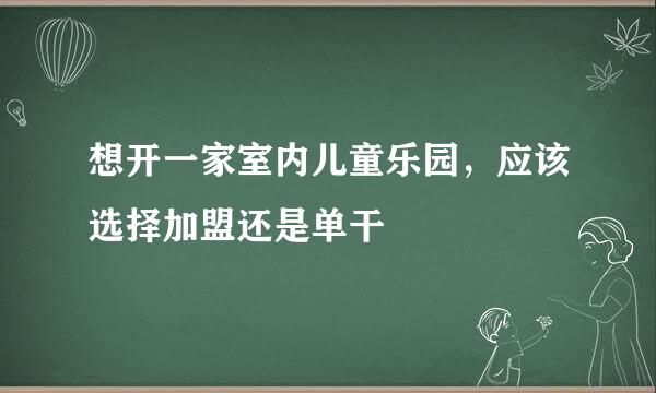 想开一家室内儿童乐园，应该选择加盟还是单干