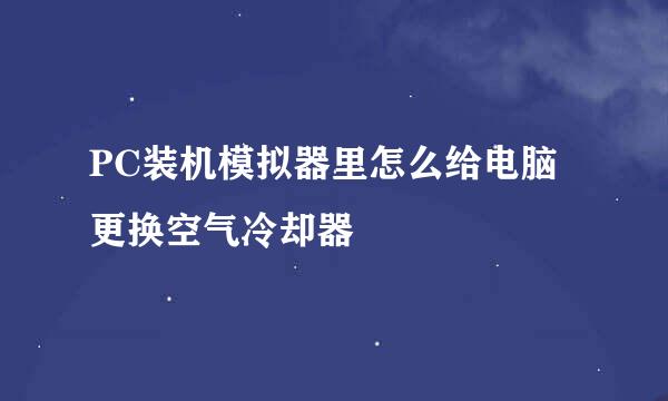 PC装机模拟器里怎么给电脑更换空气冷却器