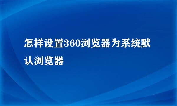 怎样设置360浏览器为系统默认浏览器