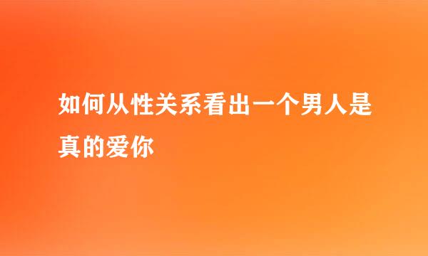 如何从性关系看出一个男人是真的爱你