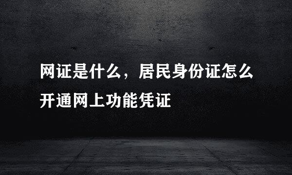 网证是什么，居民身份证怎么开通网上功能凭证