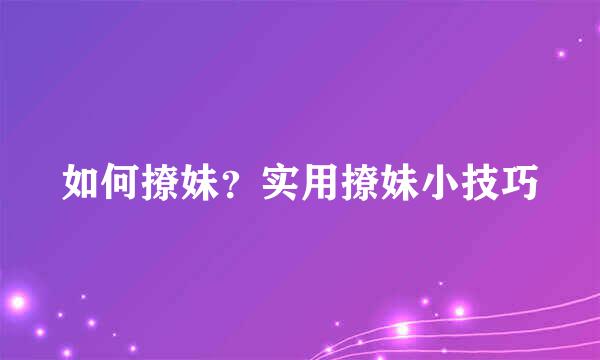 如何撩妹？实用撩妹小技巧