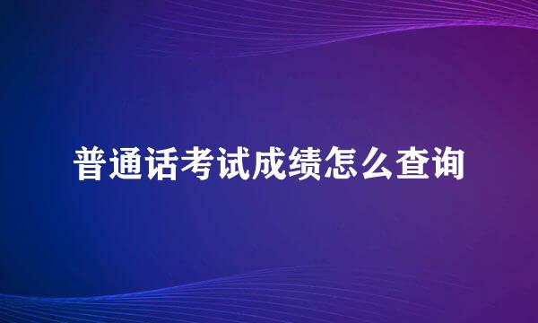 普通话考试成绩怎么查询