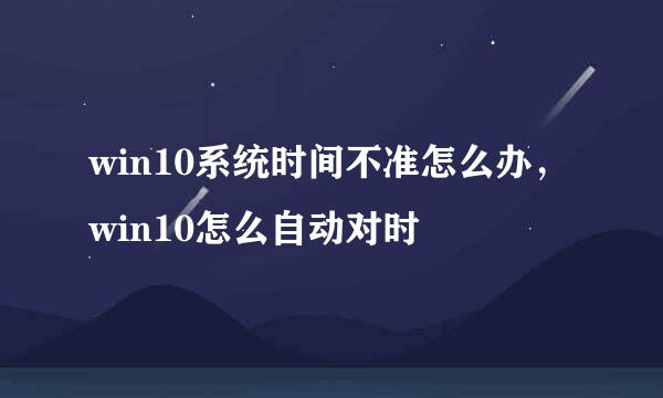 win10系统时间不准怎么办，win10怎么自动对时