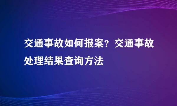 交通事故如何报案？交通事故处理结果查询方法