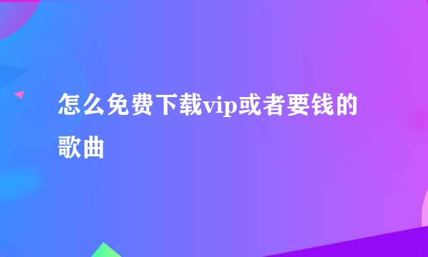 怎么免费下载vip或者要钱的歌曲