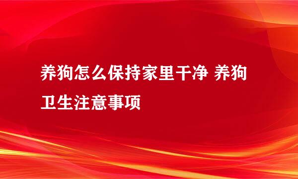 养狗怎么保持家里干净 养狗卫生注意事项