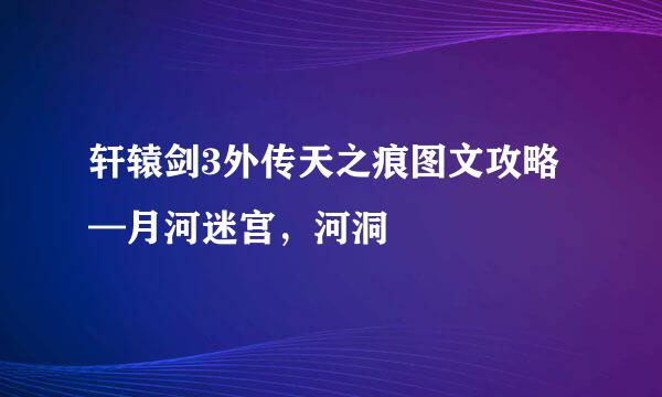 轩辕剑3外传天之痕图文攻略—月河迷宫，河洞