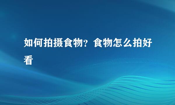 如何拍摄食物？食物怎么拍好看