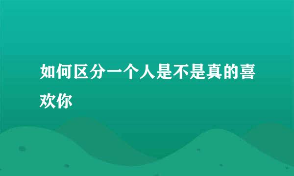 如何区分一个人是不是真的喜欢你