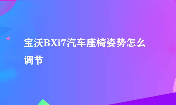 宝沃BXi7汽车座椅姿势怎么调节